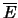 $\overline{E}$