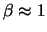 $\beta \approx 1$